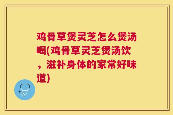 鸡骨草煲灵芝怎么煲汤喝(鸡骨草灵芝煲汤饮，滋补身体的家常好味道)
