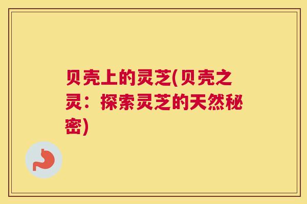 贝壳上的灵芝(贝壳之灵：探索灵芝的天然秘密)