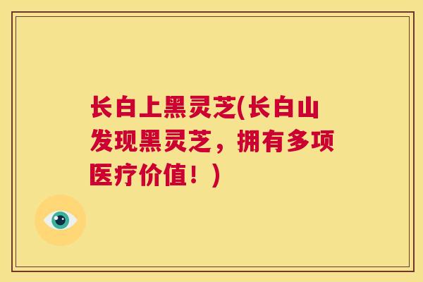 长白上黑灵芝(长白山发现黑灵芝，拥有多项医疗价值！)