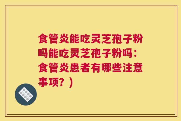 食管炎能吃灵芝孢子粉吗能吃灵芝孢子粉吗：食管炎患者有哪些注意事项？)