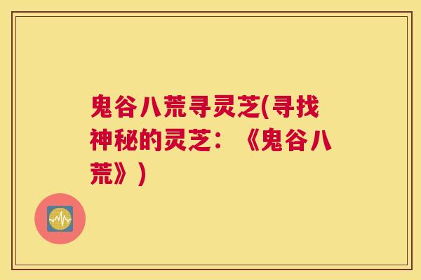 鬼谷八荒寻灵芝(寻找神秘的灵芝:《鬼谷八荒》) 鬼谷八荒寻灵芝(寻找神秘的灵芝:《鬼谷八荒》)