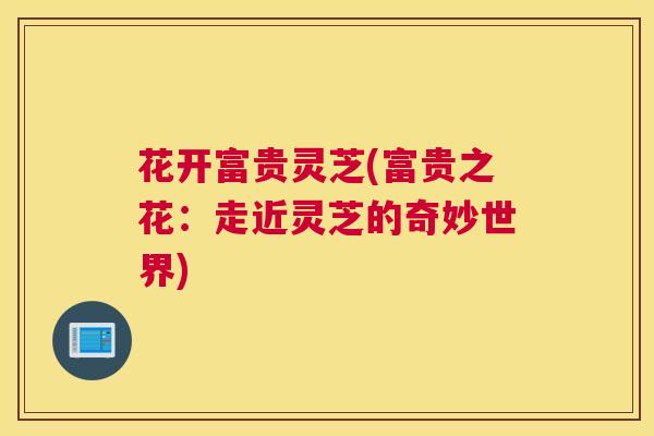 花开富贵灵芝(富贵之花：走近灵芝的奇妙世界)
