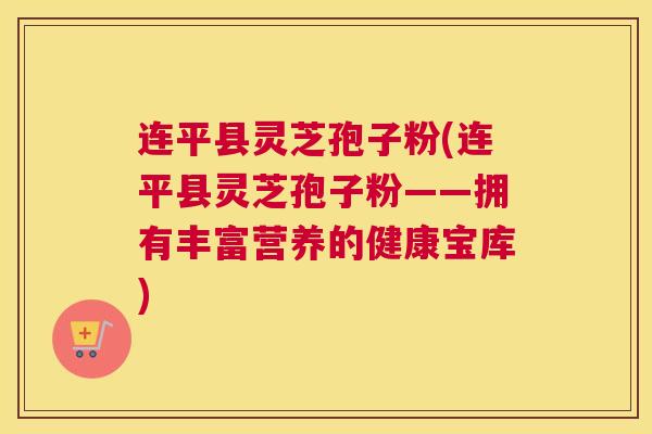 连平县灵芝孢子粉(连平县灵芝孢子粉——拥有丰富营养的健康宝库)