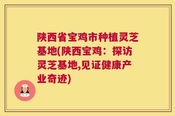 陕西省宝鸡市种植灵芝基地(陕西宝鸡：探访灵芝基地,见证健康产业奇迹)