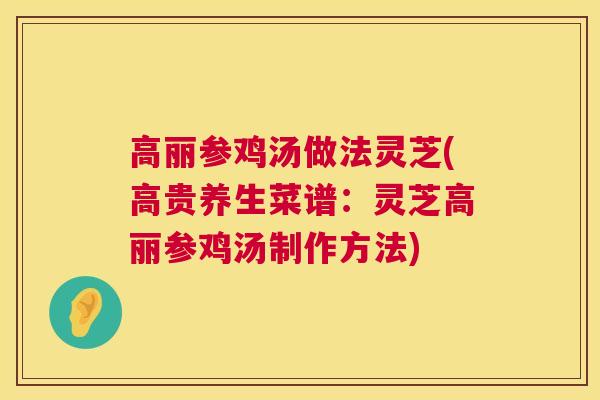 高丽参鸡汤做法灵芝(高贵养生菜谱：灵芝高丽参鸡汤制作方法)