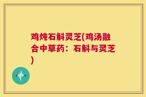 鸡炖石斛灵芝(鸡汤融合中草药：石斛与灵芝)