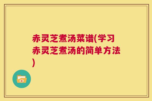 赤灵芝煮汤菜谱(学习赤灵芝煮汤的简单方法)