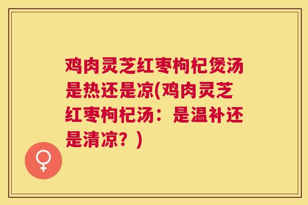 鸡肉灵芝红枣枸杞煲汤是热还是凉(鸡肉灵芝红枣枸杞汤：是温补还是清凉？)