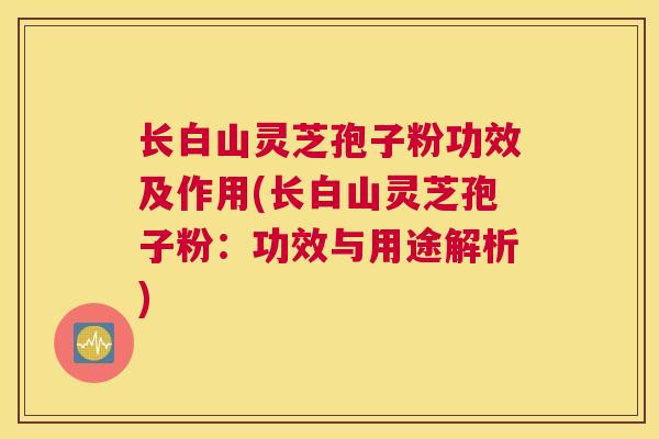 长白山灵芝孢子粉功效及作用(长白山灵芝孢子粉:功效与用途解析) 长白山灵芝孢子粉功效及作用(长白山灵芝孢子粉:功效与用途解析)