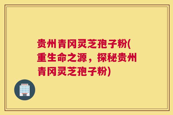 贵州青冈灵芝孢子粉(重生命之源，探秘贵州青冈灵芝孢子粉)