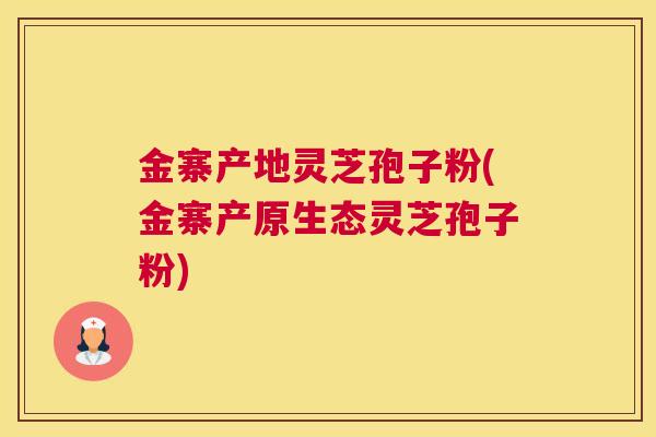 金寨产地灵芝孢子粉(金寨产原生态灵芝孢子粉)