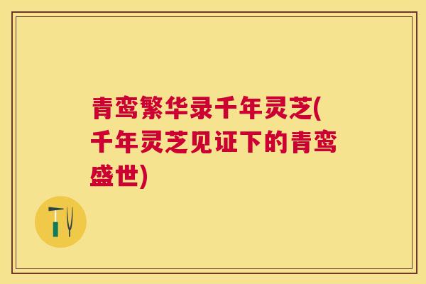 青鸾繁华录千年灵芝(千年灵芝见证下的青鸾盛世)