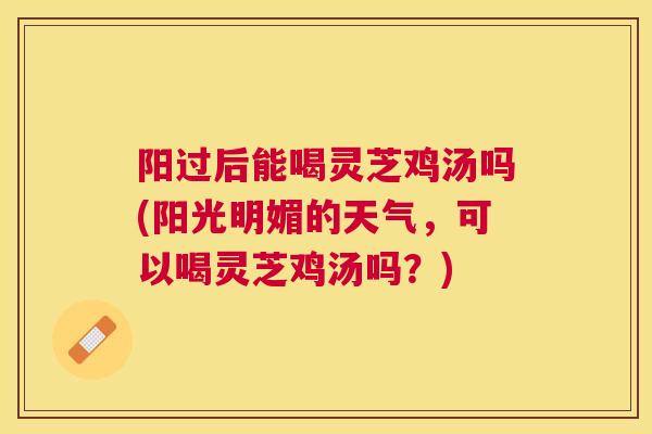 阳过后能喝灵芝鸡汤吗(阳光明媚的天气，可以喝灵芝鸡汤吗？)