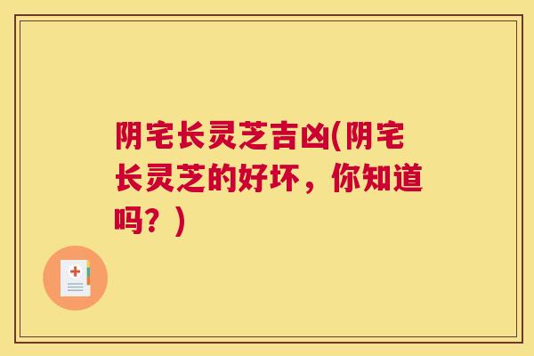 阴宅长灵芝吉凶(阴宅长灵芝的好坏，你知道吗？)