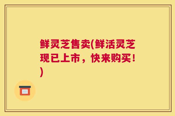 鲜灵芝售卖(鲜活灵芝现已上市，快来购买！)