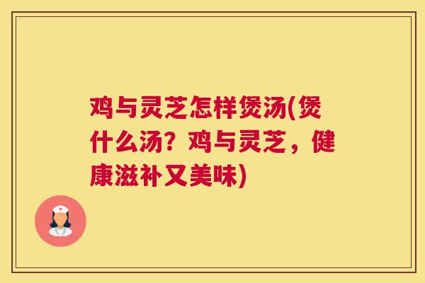 鸡与灵芝怎样煲汤(煲什么汤？鸡与灵芝，健康滋补又美味)