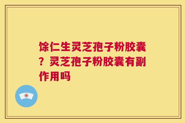 馀仁生灵芝孢子粉胶囊？灵芝孢子粉胶囊有副作用吗
