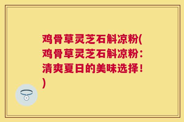 鸡骨草灵芝石斛凉粉(鸡骨草灵芝石斛凉粉：清爽夏日的美味选择！)