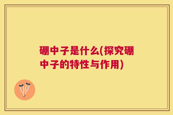 硼中子是什么(探究硼中子的特性与作用)