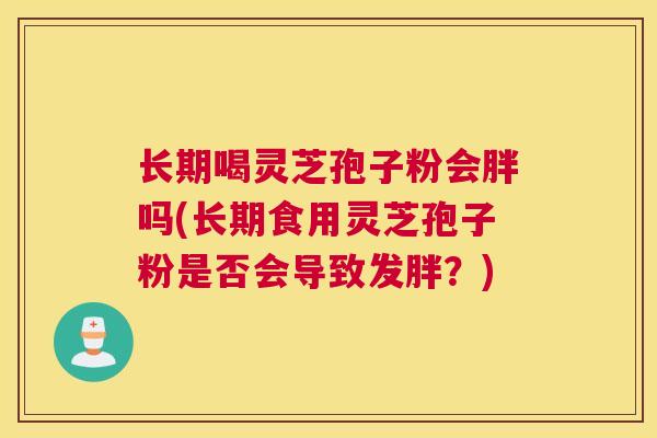 长期喝灵芝孢子粉会胖吗(长期食用灵芝孢子粉是否会导致发胖？)