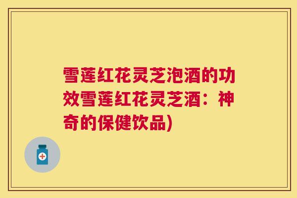 雪莲红花灵芝泡酒的功效雪莲红花灵芝酒：神奇的保健饮品)