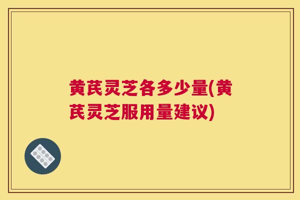 黄芪灵芝各多少量(黄芪灵芝服用量建议) 黄芪灵芝各多少量(黄芪灵芝服用量建议)