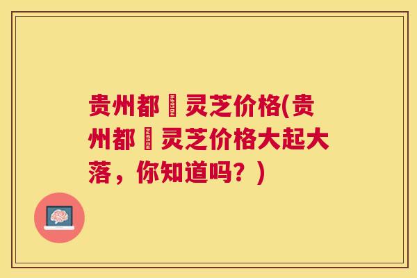 贵州都勻灵芝价格(贵州都勻灵芝价格大起大落，你知道吗？)