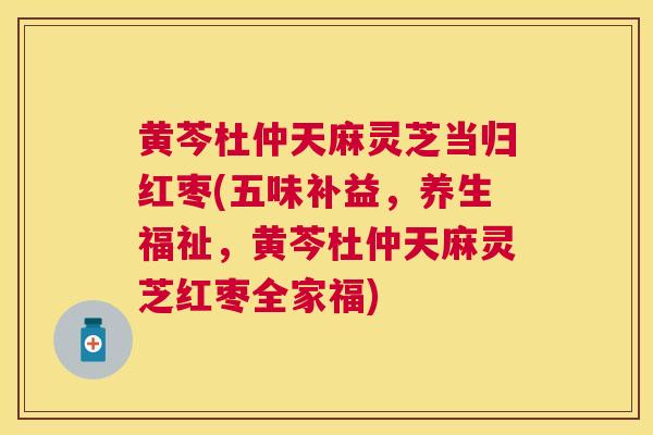 黄芩杜仲天麻灵芝当归红枣(五味补益，养生福祉，黄芩杜仲天麻灵芝红枣全家福)