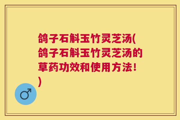 鸽子石斛玉竹灵芝汤(鸽子石斛玉竹灵芝汤的草药功效和使用方法！)