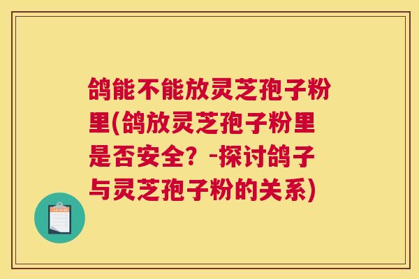 鸽能不能放灵芝孢子粉里(鸽放灵芝孢子粉里是否安全？-探讨鸽子与灵芝孢子粉的关系)