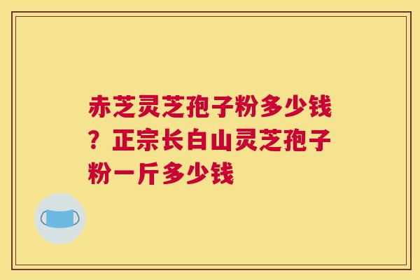 赤芝灵芝孢子粉多少钱？正宗长白山灵芝孢子粉一斤多少钱