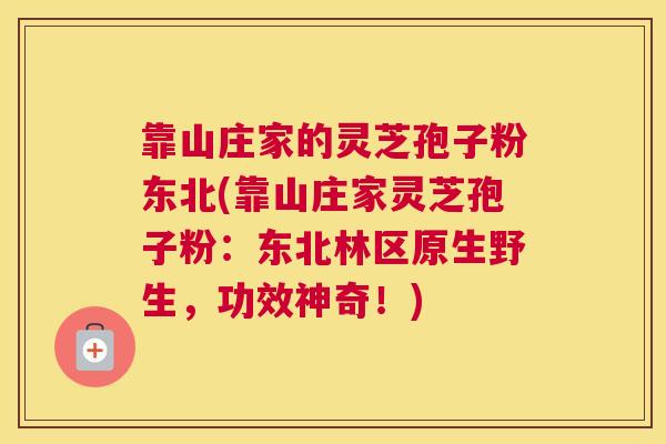 靠山庄家的灵芝孢子粉东北(靠山庄家灵芝孢子粉：东北林区原生野生，功效神奇！)