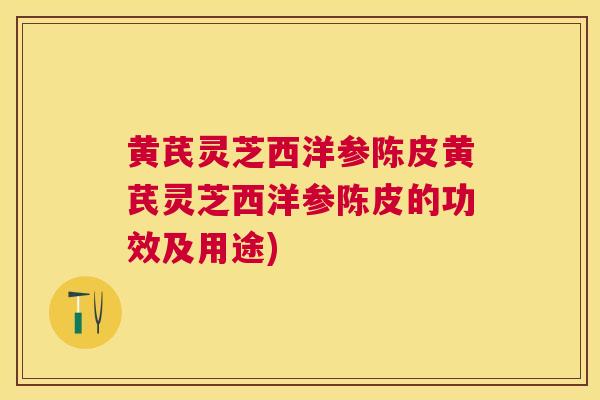黄芪灵芝西洋参陈皮黄芪灵芝西洋参陈皮的功效及用途)