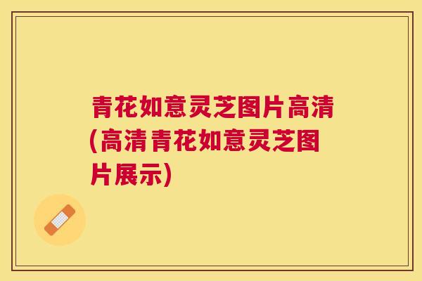 青花如意灵芝图片高清(高清青花如意灵芝图片展示)