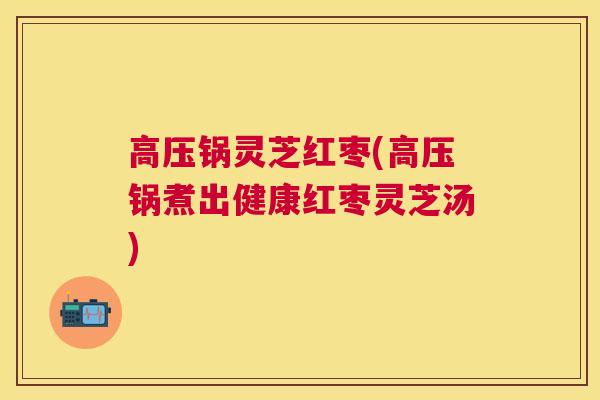 高压锅灵芝红枣(高压锅煮出健康红枣灵芝汤)