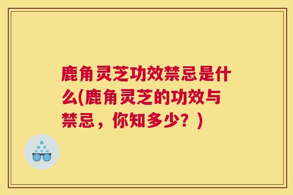鹿角灵芝功效禁忌是什么(鹿角灵芝的功效与禁忌，你知多少？)