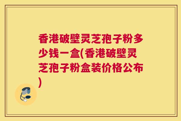 香港破壁灵芝孢子粉多少钱一盒(香港破壁灵芝孢子粉盒装价格公布)