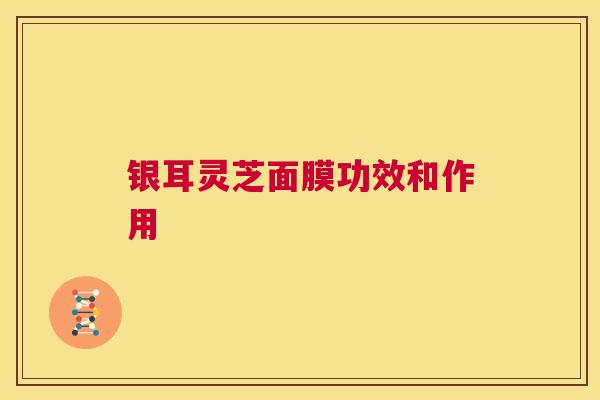 银耳灵芝面膜功效和作用