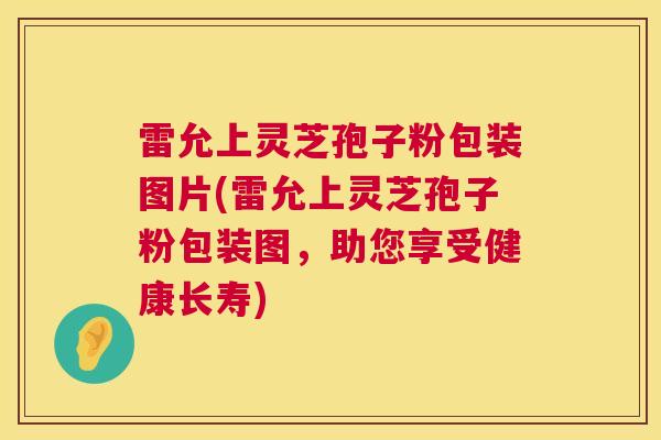 雷允上灵芝孢子粉包装图片(雷允上灵芝孢子粉包装图，助您享受健康长寿)