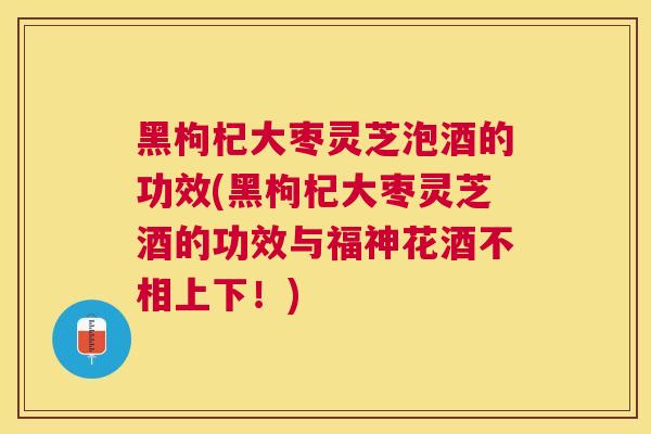 黑枸杞大枣灵芝泡酒的功效(黑枸杞大枣灵芝酒的功效与福神花酒不相上下！)