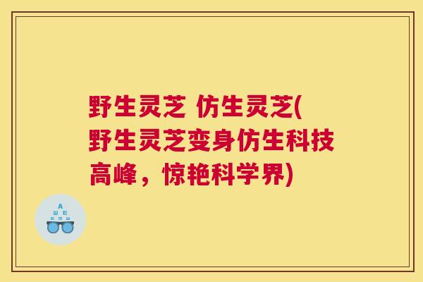 野生灵芝 仿生灵芝(野生灵芝变身仿生科技高峰，惊艳科学界)