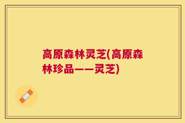 高原森林灵芝(高原森林珍品——灵芝)