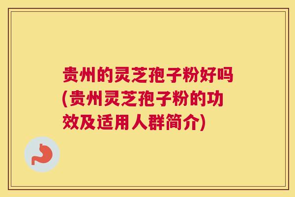 贵州的灵芝孢子粉好吗(贵州灵芝孢子粉的功效及适用人群简介)