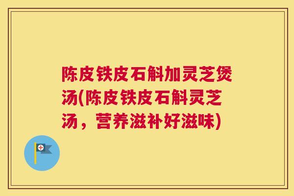 陈皮铁皮石斛加灵芝煲汤(陈皮铁皮石斛灵芝汤，营养滋补好滋味)