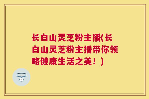 长白山灵芝粉主播(长白山灵芝粉主播带你领略健康生活之美！)