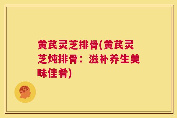 黄芪灵芝排骨(黄芪灵芝炖排骨：滋补养生美味佳肴)