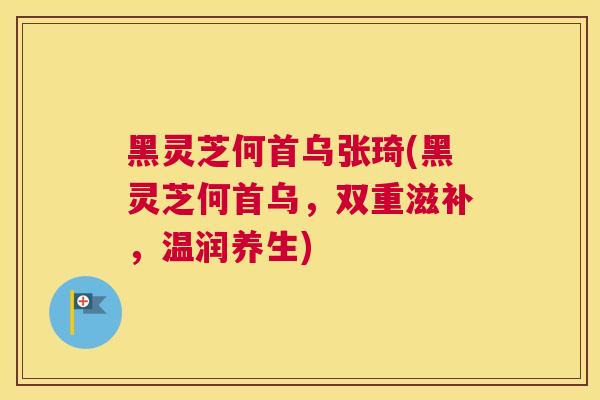 黑灵芝何首乌张琦(黑灵芝何首乌，双重滋补，温润养生)