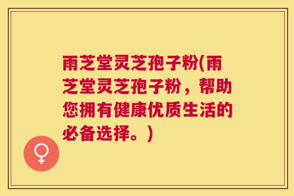 雨芝堂灵芝孢子粉(雨芝堂灵芝孢子粉，帮助您拥有健康优质生活的必备选择。)