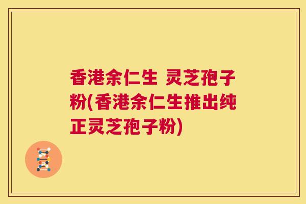 香港余仁生 灵芝孢子粉(香港余仁生推出纯正灵芝孢子粉)