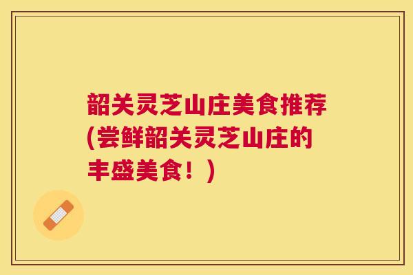 韶关灵芝山庄美食推荐(尝鲜韶关灵芝山庄的丰盛美食!) 韶关灵芝山庄美食推荐(尝鲜韶关灵芝山庄的丰盛美食!)